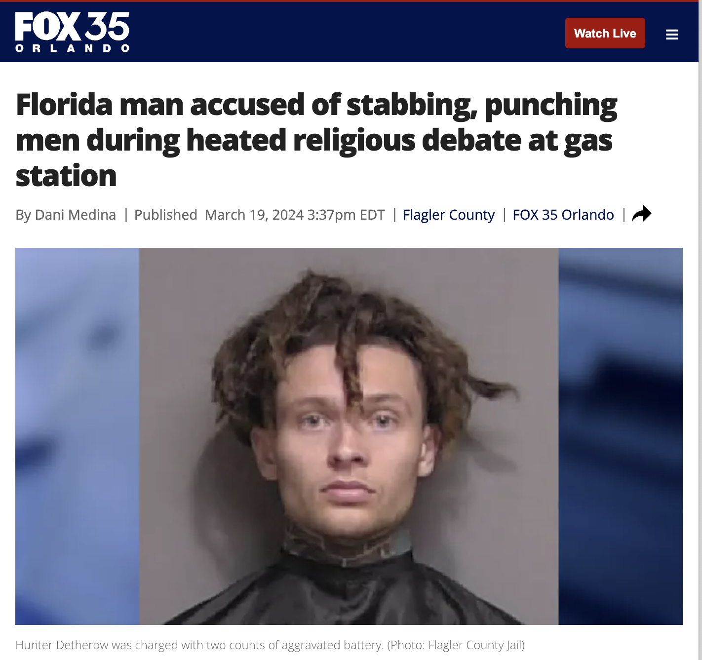 photo caption - Fox 35 Orlando Watch Live Florida man accused of stabbing, punching men during heated religious debate at gas station By Dani Medina | Published pm Edt | Flagler County | Fox 35 Orlando Hunter Detherow was charged with two counts of aggrav